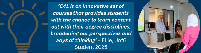 A poster with a photo of C4L students and a quote from a C4L student that reads : ‘C4L is an innovative set of courses that provides students with the chance to learn content out with their degree disciplines, broadening our perspectives and ways of thinking’ – Ellie, UofG Student 2025