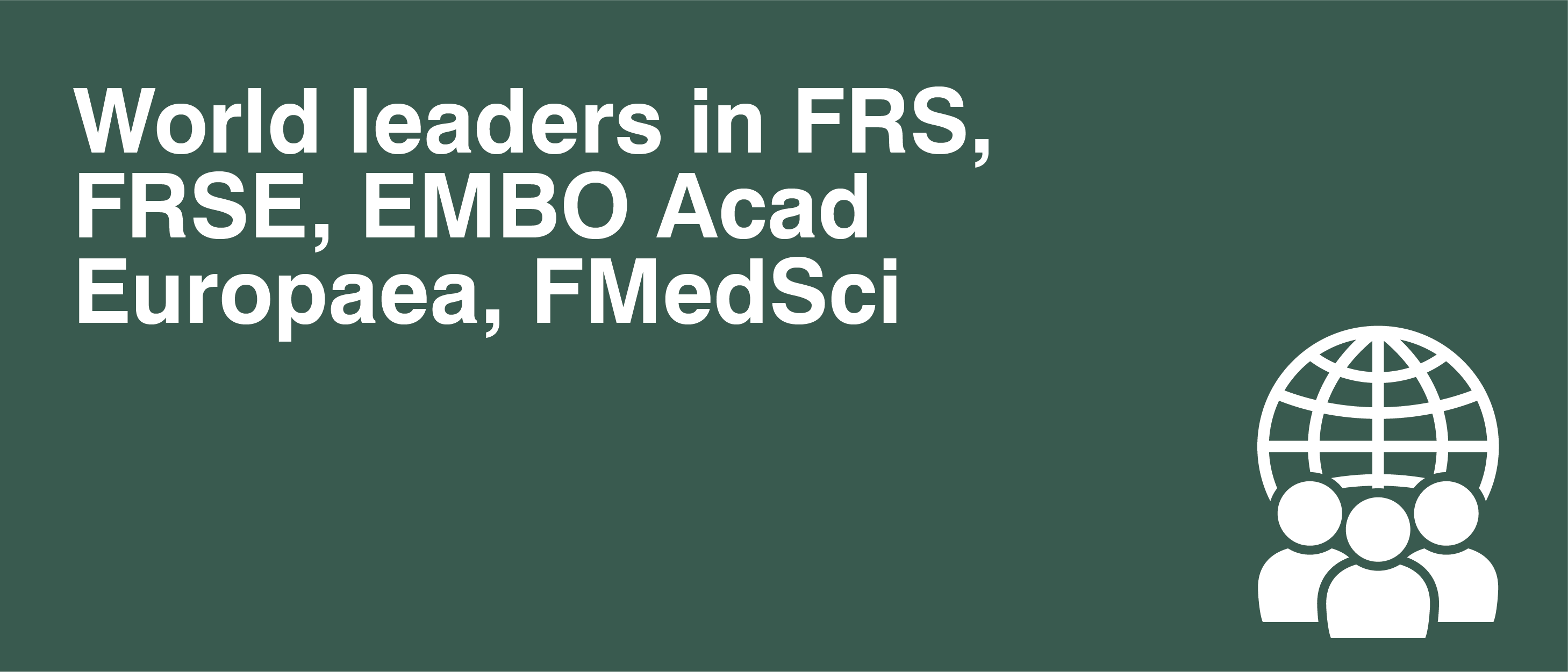 World leaders in FRS, FRSE, EMBO Acad Europaea, FMedSci